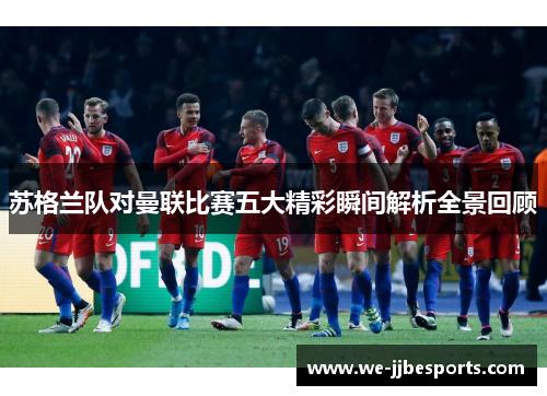 苏格兰队对曼联比赛五大精彩瞬间解析全景回顾