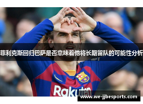 菲利克斯回归巴萨是否意味着他将长期留队的可能性分析