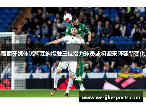 葡萄牙媒体曝阿森纳接触三位潜力球员或将迎来阵容新变化