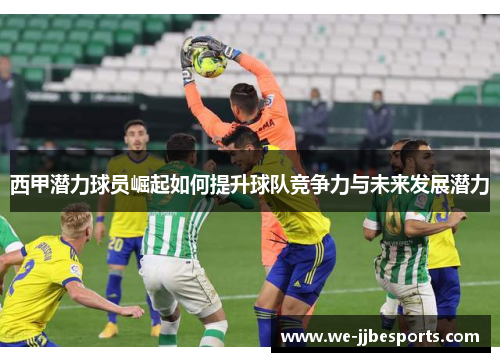 西甲潜力球员崛起如何提升球队竞争力与未来发展潜力