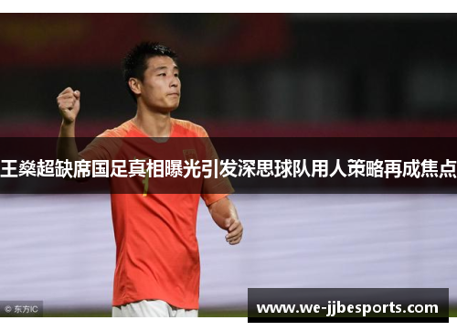 王燊超缺席国足真相曝光引发深思球队用人策略再成焦点 王燊超缺席国足真相曝光引发深思球队用人策略再成焦点