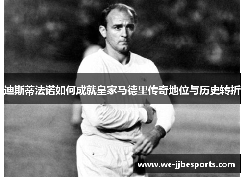 迪斯蒂法诺如何成就皇家马德里传奇地位与历史转折