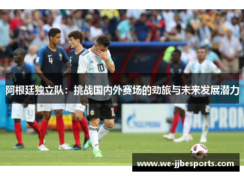 阿根廷独立队：挑战国内外赛场的劲旅与未来发展潜力